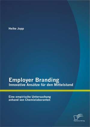 Employer Branding - Innovative ANS Tze Fur Den Mittelstand: Eine Empirische Untersuchung Anhand Von Chemielaboranten de Heike Jopp