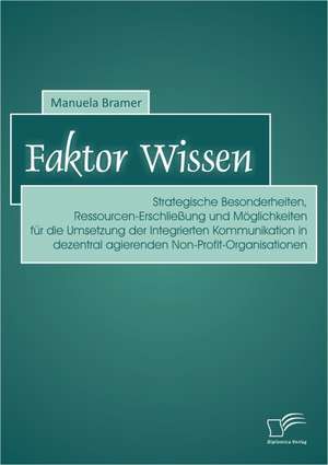 Faktor Wissen: Strategische Besonderheiten, Ressourcen-Erschliessung Und Moglichkeiten Fur Die Umsetzung Der Integrierten Kommunikati de Manuela Bramer