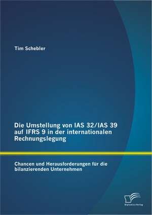 Die Umstellung Von IAS 32/IAS 39 Auf Ifrs 9 in Der Internationalen Rechnungslegung: Chancen Und Herausforderungen Fur Die Bilanzierenden Unternehmen de Tim Schebler