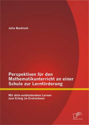 Perspektiven Fur Den Mathematikunterricht an Einer Schule Zur Lernforderung: Mit Aktiv-Entdeckendem Lernen Zum Erfolg Im Erstrechnen de Julia Bockisch