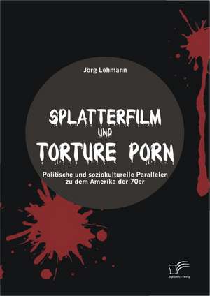 Splatterfilm Und Torture Porn: Politische Und Soziokulturelle Parallelen Zu Dem Amerika Der 70er de Jörg Lehmann