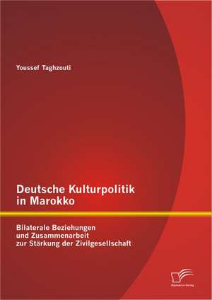 Deutsche Kulturpolitik in Marokko: Bilaterale Beziehungen Und Zusammenarbeit Zur Starkung Der Zivilgesellschaft de Youssef Taghzouti