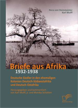 Briefe Aus Afrika - 1932-1938: Deutsche Siedler in Den Ehemaligen Kolonien Deutsch-Sudwestafrika Und Deutsch-Ostafrika de Nora von Steinmeister