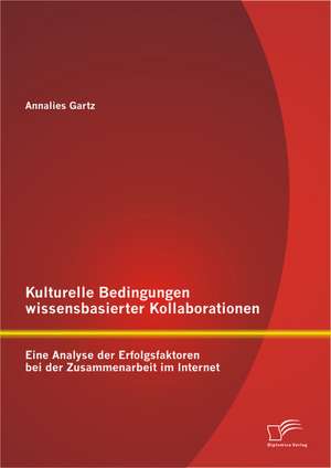 Kulturelle Bedingungen Wissensbasierter Kollaborationen: Eine Analyse Der Erfolgsfaktoren Bei Der Zusammenarbeit Im Internet de Annalies Gartz