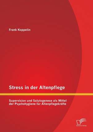 Stress in Der Altenpflege: Supervision Und Salutogenese ALS Mittel Der Psychohygiene Fur Altenpflegekrafte de Frank Koppelin