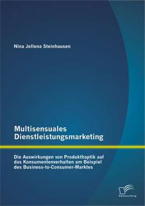 Multisensuales Dienstleistungsmarketing: Die Auswirkungen Von Produkthaptik Auf Das Konsumentenverhalten Am Beispiel Des Business-To-Consumer-Marktes de Nina Jellena Steinhausen