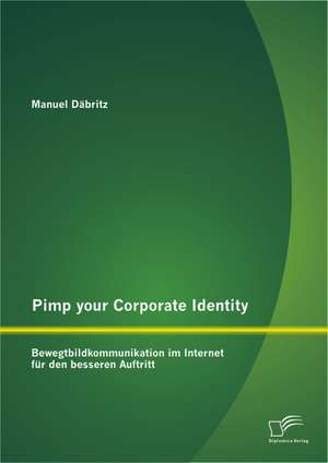 Pimp Your Corporate Identity: Bewegtbildkommunikation Im Internet Fur Den Besseren Auftritt de Manuel Däbritz