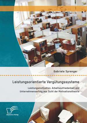 Leistungsorientierte Vergutungssysteme: Leistungsmotivation, Arbeitszufriedenheit Und Unternehmenserfolg Aus Sicht Der Motivationstheorie de Gabriele Sprenger