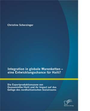 Integration in Globale Warenketten - Eine Entwicklungschance Fur Haiti?: Chancen Und Risiken Bei Der Umsetzung Des Seamless-Travelling Prozesses de Christine Scherzinger