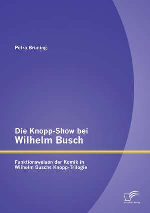 Die Knopp-Show Bei Wilhelm Busch: Funktionsweisen Der Komik in Wilhelm Buschs Knopp-Trilogie de Petra Brüning