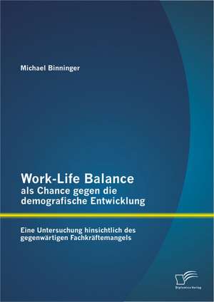 Work-Life Balance ALS Chance Gegen Die Demografische Entwicklung: Eine Untersuchung Hinsichtlich Des Gegenwartigen Fachkraftemangels de Michael Binninger