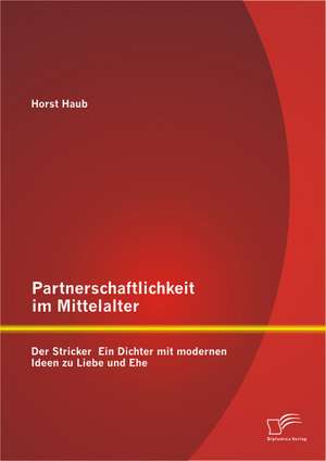 Partnerschaftlichkeit Im Mittelalter: Der Stricker - Ein Dichter Mit Modernen Ideen Zu Liebe Und Ehe de Horst Haub