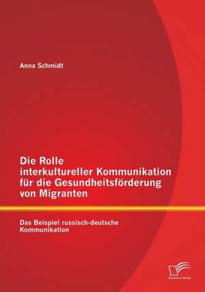 Die Rolle Interkultureller Kommunikation Fur Die Gesundheitsforderung Von Migranten: Das Beispiel Russisch-Deutsche Kommunikation de ANNA SCHMIDT