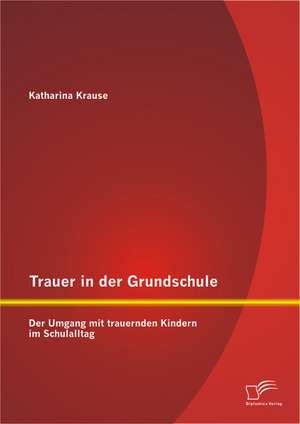 Trauer in Der Grundschule: Der Umgang Mit Trauernden Kindern Im Schulalltag de Katharina Krause