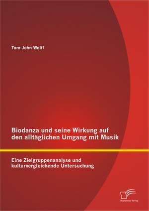 Biodanza Und Seine Wirkung Auf Den Alltaglichen Umgang Mit Musik: Eine Zielgruppenanalyse Und Kulturvergleichende Untersuchung de Tom John Wolff