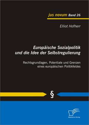 Europaische Sozialpolitik Und Die Idee Der Selbstregulierung: Rechtsgrundlagen, Potentiale Und Grenzen Eines Europaischen Politikfeldes de Elliot Hofherr