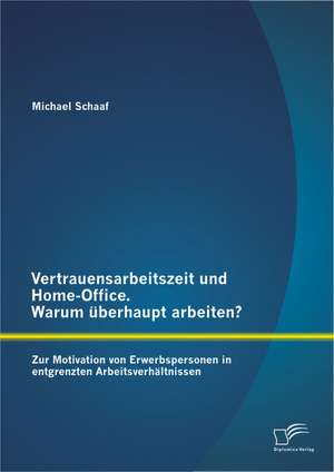 Vertrauensarbeitszeit Und Home-Office. Warum Uberhaupt Arbeiten? Zur Motivation Von Erwerbspersonen in Entgrenzten Arbeitsverhaltnissen: Eine Analyse Der Neuen Rechtslage Und Der Auswirkungen Auf Den E-Commerce de Michael Schaaf