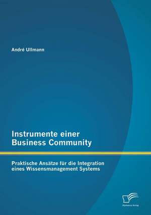 Instrumente Einer Business Community: Praktische Ansatze Fur Die Integration Eines Wissensmanagement Systems de Andre Ullmann