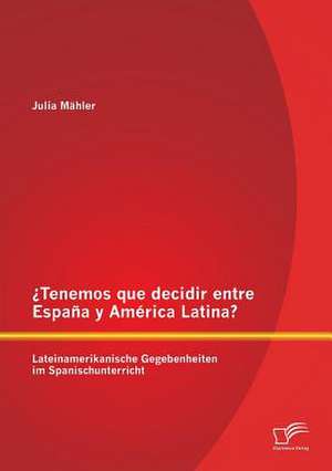 Tenemos Que Decidir Entre Espana y America Latina? Lateinamerikanische Gegebenheiten Im Spanischunterricht: Uberblick Und Handlungsmoglichkeiten de Julia Mähler