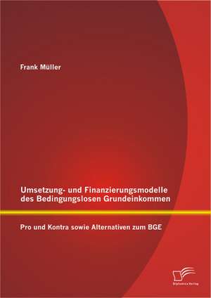 Umsetzungs- Und Finanzierungsmodelle Des Bedingungslosen Grundeinkommens: Pro Und Kontra Sowie Alternativen Zum Bge de Frank Müller