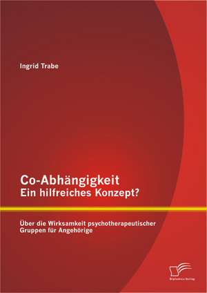 Co-Abhangigkeit - Ein Hilfreiches Konzept? Uber Die Wirksamkeit Psychotherapeutischer Gruppen Fur Angehorige: Eine Wissenschaftliche Studie de Ingrid Trabe