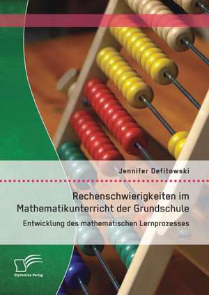 Rechenschwierigkeiten Im Mathematikunterricht Der Grundschule: Entwicklung Des Mathematischen Lernprozesses de Jennifer Defitowski