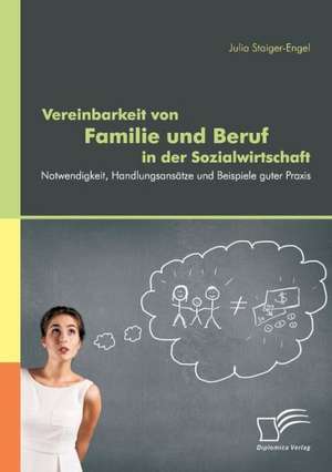 Vereinbarkeit Von Familie Und Beruf in Der Sozialwirtschaft: Notwendigkeit, Handlungsansatze Und Beispiele Guter Praxis de Julia Staiger-Engel