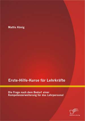 Erste-Hilfe-Kurse Fur Lehrkrafte: Die Frage Nach Dem Bedarf Einer Kompetenzerweiterung Fur Das Lehrpersonal de Mattis König