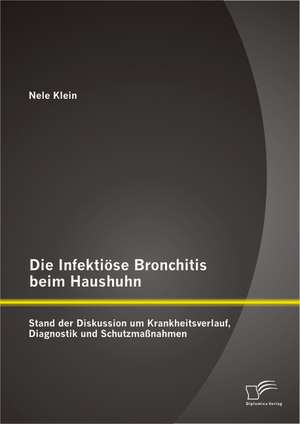 Die Infektiose Bronchitis Beim Haushuhn: Stand Der Diskussion Um Krankheitsverlauf, Diagnostik Und Schutzmassnahmen de Nele Klein