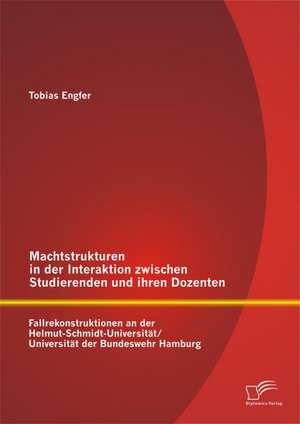 Machtstrukturen in Der Interaktion Zwischen Studierenden Und Ihren Dozenten: Fallrekonstruktionen an Der Helmut-Schmidt-Universitat/ Universitat Der B de Tobias Engfer