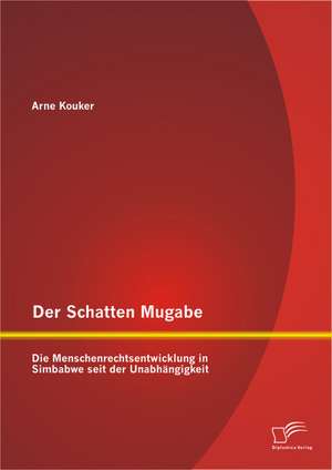 Der Schatten Mugabe: Die Menschenrechtsentwicklung in Simbabwe Seit Der Unabhangigkeit de Arne Kouker