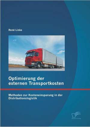 Optimierung Der Externen Transportkosten: Methoden Zur Kosteneinsparung in Der Distributionslogistik de René Linke