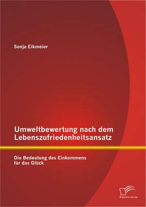 Umweltbewertung Nach Dem Lebenszufriedenheitsansatz: Die Bedeutung Des Einkommens Fur Das Gluck de Sonja Eikmeier