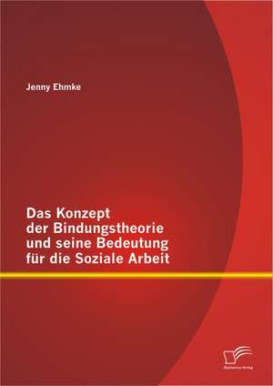 Das Konzept Der Bindungstheorie Und Seine Bedeutung Fur Die Soziale Arbeit: Ursachenforschung, Folgen Und Losungsansatze de Jenny Ehmke