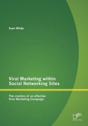 Viral Marketing Within Social Networking Sites: The Creation of an Effective Viral Marketing Campaign de Sven Wilde