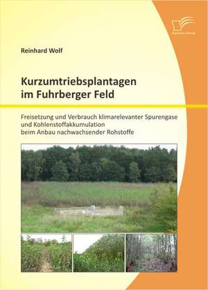 Kurzumtriebsplantagen Im Fuhrberger Feld: Freisetzung Und Verbrauch Klimarelevanter Spurengase Und Kohlenstoffakkumulation Beim Anbau Nachwachsender R de Reinhard Wolf