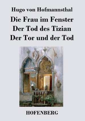 Die Frau im Fenster / Der Tod des Tizian / Der Tor und der Tod de Hugo Von Hofmannsthal