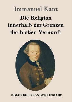 Die Religion innerhalb der Grenzen der bloßen Vernunft de Immanuel Kant