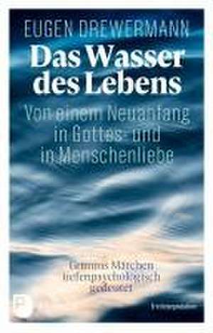 Das Wasser des Lebens. Von einem Neuanfang in Gottes- und in Menschenliebe de Eugen Drewermann