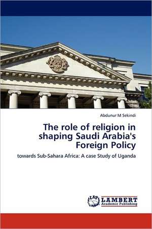 The role of religion in shaping Saudi Arabia's Foreign Policy de Abdunur M Sekindi