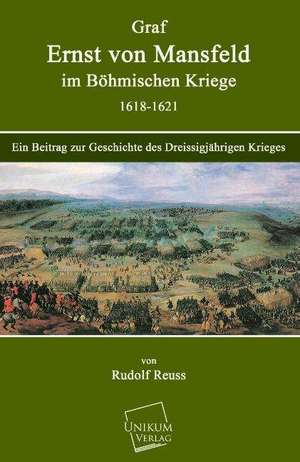 Graf Ernst von Mansfeld im Böhmischen Kriege 1618-1621 de Rudolf Reuss