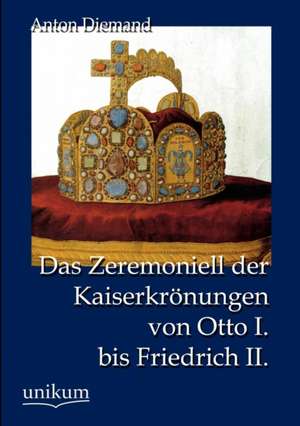 Das Zeremoniell der Kaiserkrönungen von Otto I. bis Friedrich II. de Anton Diemand