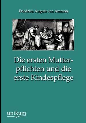 Die ersten Mutterpflichten und die erste Kindespflege de Friedrich August Von Ammon