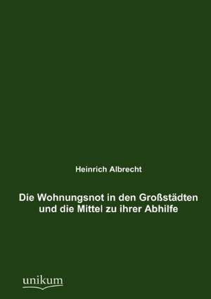 Die Wohnungsnot in den Großstädten und die Mittel zu ihrer Abhilfe de Heinrich Albrecht