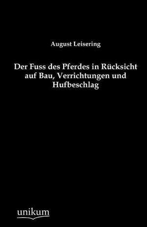 Der Fuss des Pferdes in Rücksicht auf Bau, Verrichtungen und Hufbeschlag de August Leisering