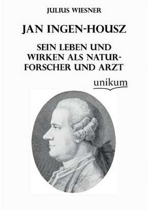 Jan Ingen-Housz - Sein Leben und Wirken als Naturforscher und Arzt de Julius Wiesner