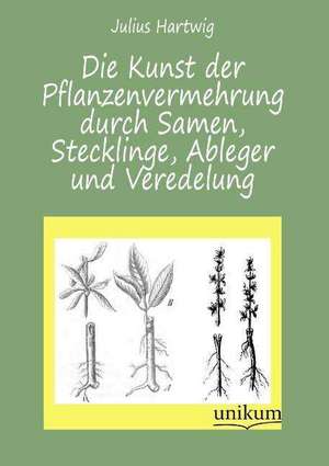 Die Kunst der Pflanzenvermehrung durch Samen, Stecklinge, Ableger und Veredelung de Julius Hartwig