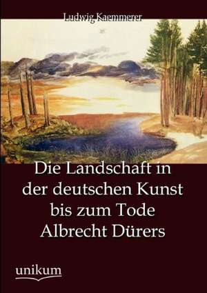 Die Landschaft in der deutschen Kunst bis zum Tode Albrecht Dürers de Ludwig Kaemmerer