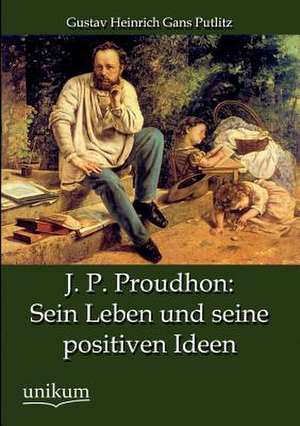 J. P. Proudhon: Sein Leben und seine positiven Ideen de Gustav Heinrich Gans Putlitz