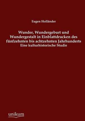 Wunder, Wundergeburt und Wundergestalt in Einblattdrucken des fünfzehnten bis achtzehnten Jahrhunderts de Eugen Holländer